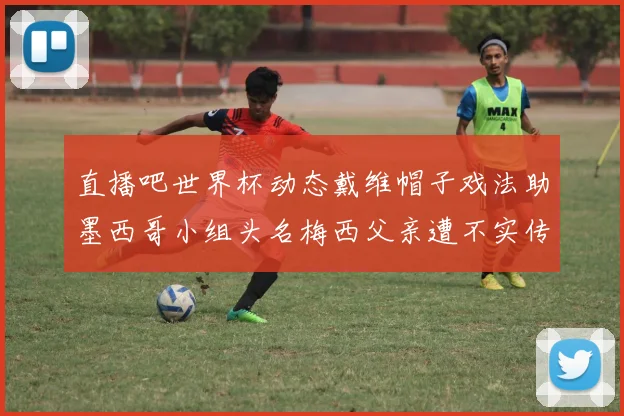 直播吧世界杯动态戴维帽子戏法助墨西哥小组头名梅西父亲遭不实传言困扰