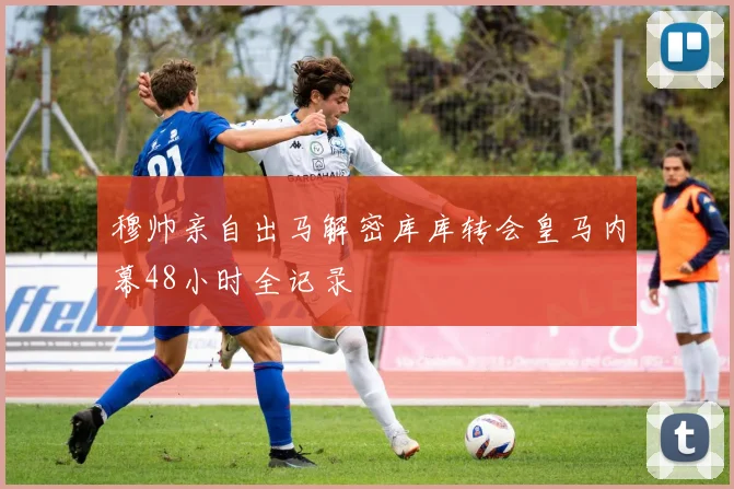 穆帅亲自出马解密库库转会皇马内幕48小时全记录