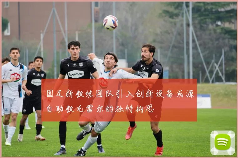 国足新教练团队引入创新设备或源自助教毛雷尔的独特构思