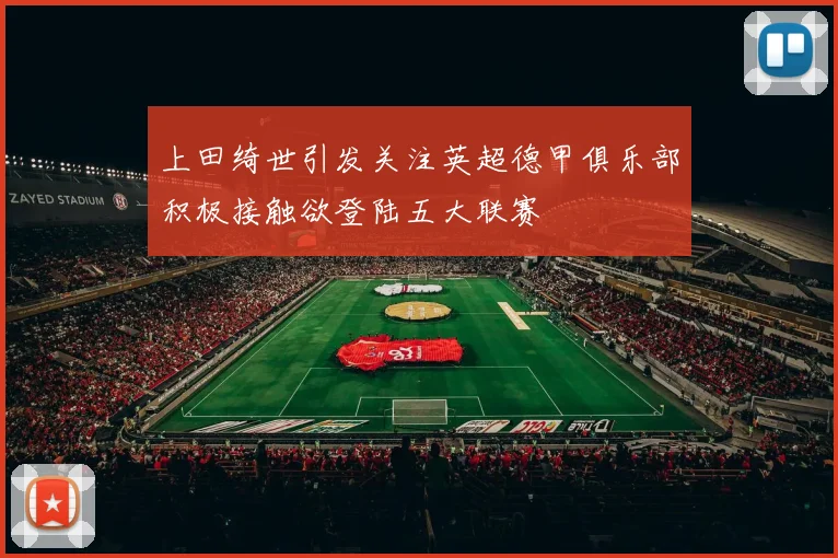 上田绮世引发关注英超德甲俱乐部积极接触欲登陆五大联赛