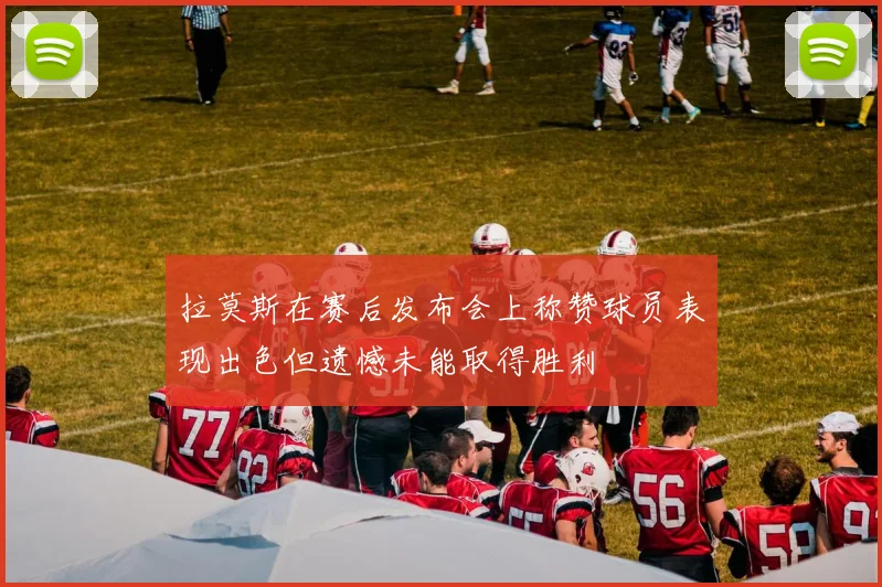 拉莫斯在赛后发布会上称赞球员表现出色但遗憾未能取得胜利