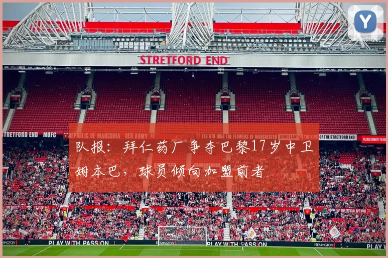 队报：拜仁药厂争夺巴黎17岁中卫姆本巴，球员倾向加盟前者