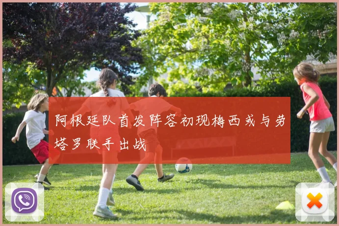 阿根廷队首发阵容初现梅西或与劳塔罗联手出战