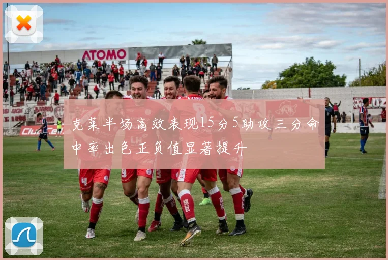 克莱半场高效表现15分5助攻三分命中率出色正负值显著提升