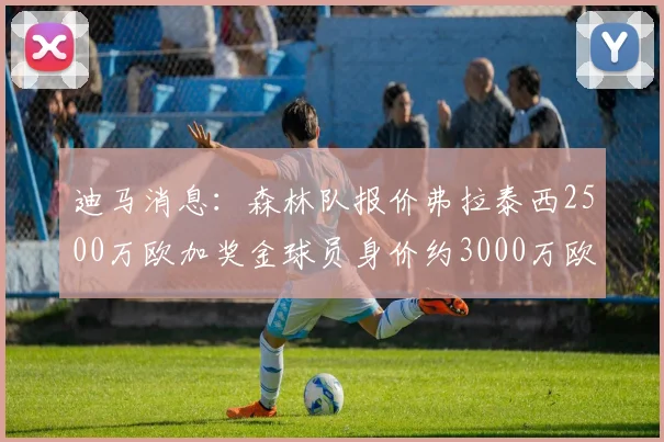 迪马消息：森林队报价弗拉泰西2500万欧加奖金球员身价约3000万欧