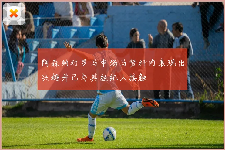阿森纳对罗马中场马努科内表现出兴趣并已与其经纪人接触