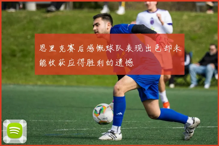 恩里克赛后感慨球队表现出色却未能收获应得胜利的遗憾