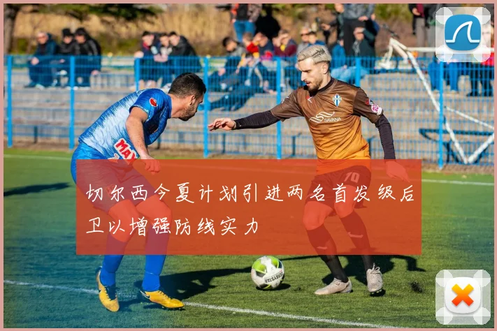 切尔西今夏计划引进两名首发级后卫以增强防线实力
