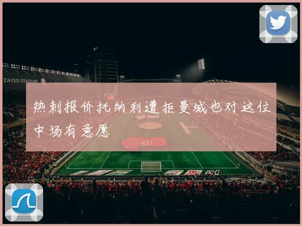 热刺报价托纳利遭拒曼城也对这位中场有意愿