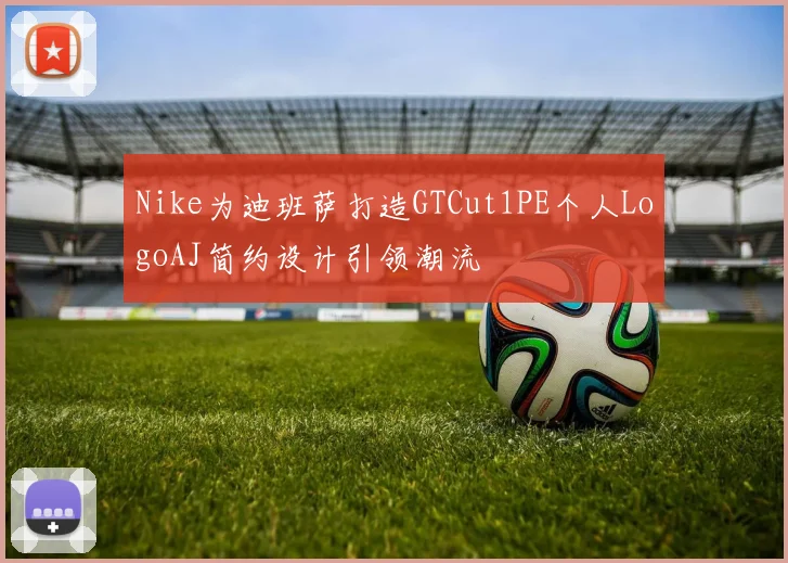 Nike为迪班萨打造GTCut1PE个人LogoAJ简约设计引领潮流