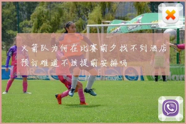 火箭队为何在比赛前夕找不到酒店预订难道不该提前安排吗