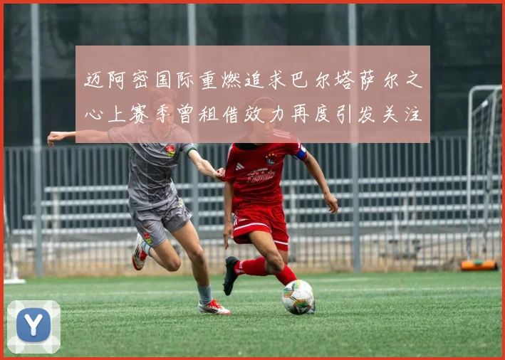 迈阿密国际重燃追求巴尔塔萨尔之心上赛季曾租借效力再度引发关注