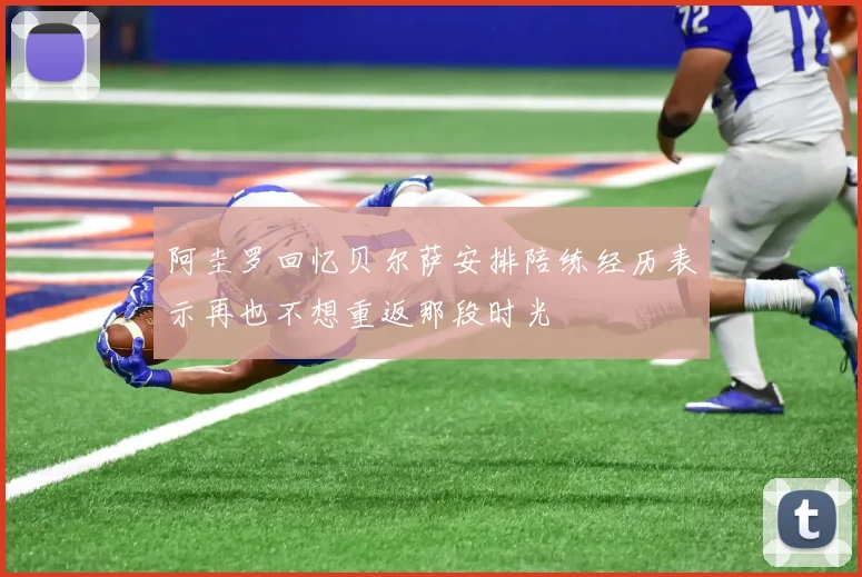 阿圭罗回忆贝尔萨安排陪练经历表示再也不想重返那段时光