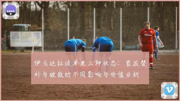 伊戈达拉谈库里三种状态：首发替补与被裁的不同影响与价值分析