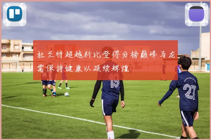 杜兰特超越科比登得分榜巅峰马龙需保持健康以延续辉煌