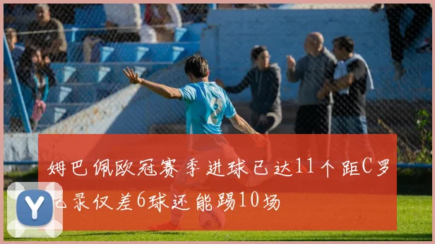 姆巴佩欧冠赛季进球已达11个距C罗纪录仅差6球还能踢10场