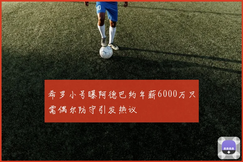 希罗小号曝阿德巴约年薪6000万只需偶尔防守引发热议