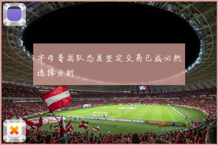 字母哥离队态度坚定交易已成必然选择分析