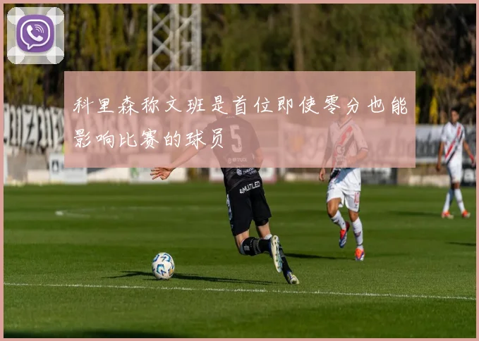 科里森称文班是首位即使零分也能影响比赛的球员