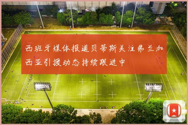 西班牙媒体报道贝蒂斯关注弗兰加西亚引援动态持续跟进中