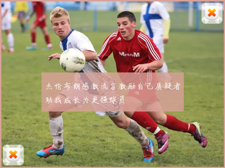 杰伦布朗感激流言激励自己质疑者助我成长为更强球员