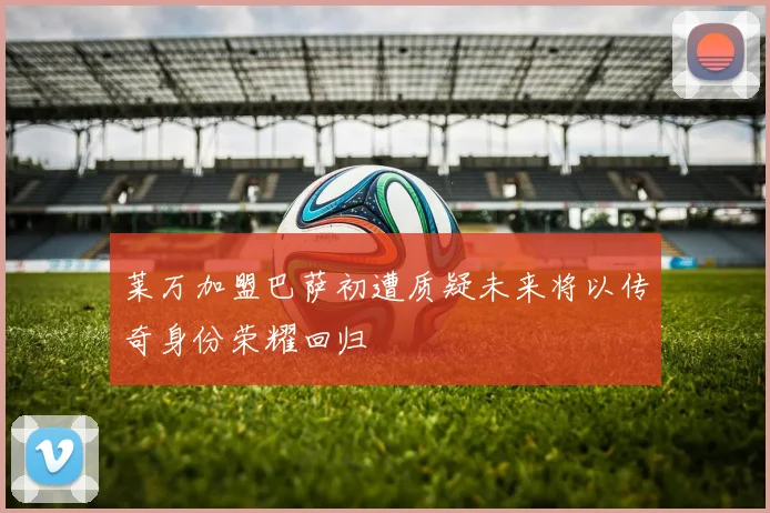莱万加盟巴萨初遭质疑未来将以传奇身份荣耀回归