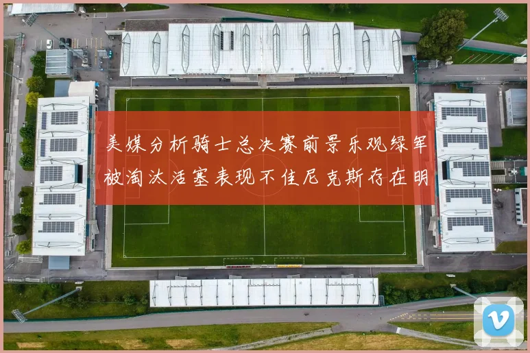 美媒分析骑士总决赛前景乐观绿军被淘汰活塞表现不佳尼克斯存在明显短板