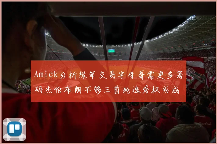 Amick分析绿军交易字母哥需更多筹码杰伦布朗不够三首轮选秀权或成关键