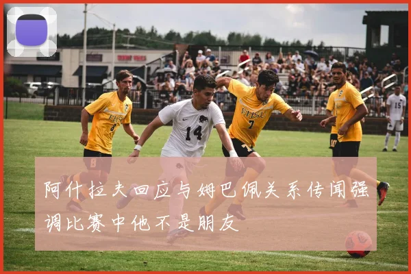 阿什拉夫回应与姆巴佩关系传闻强调比赛中他不是朋友
