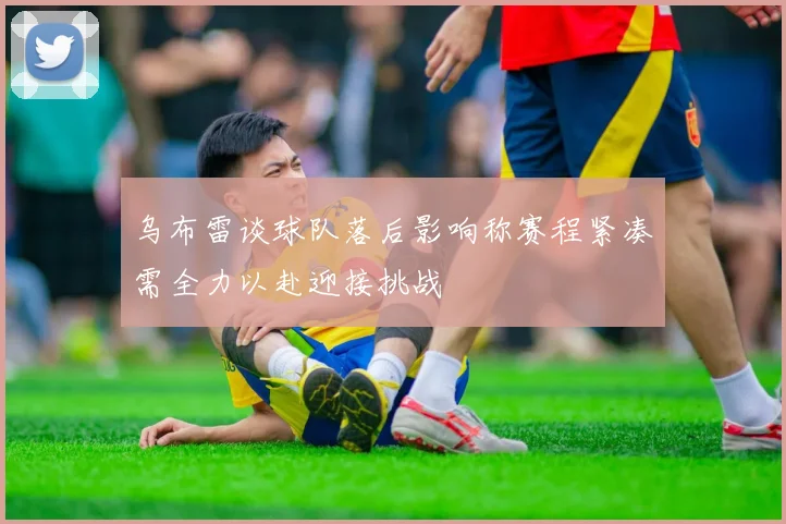 乌布雷谈球队落后影响称赛程紧凑需全力以赴迎接挑战